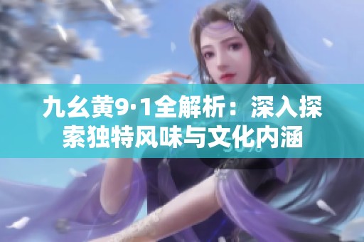 九幺黄9·1全解析：深入探索独特风味与文化内涵