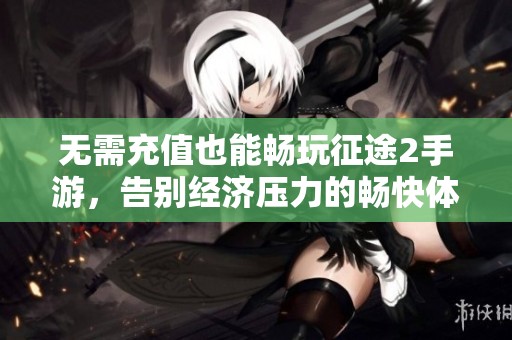 无需充值也能畅玩征途2手游，告别经济压力的畅快体验
