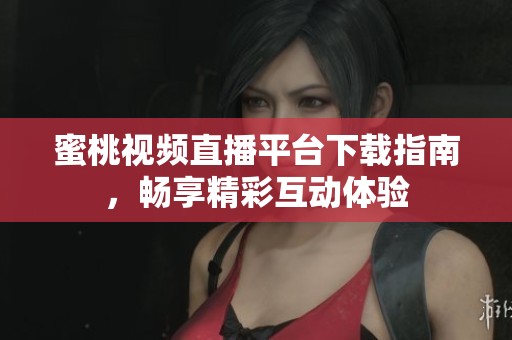 蜜桃视频直播平台下载指南，畅享精彩互动体验