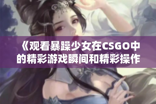 《观看暴躁少女在CSGO中的精彩游戏瞬间和精彩操作》
