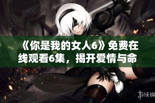 《你是我的女人6》免费在线观看6集，揭开爱情与命运的纠葛