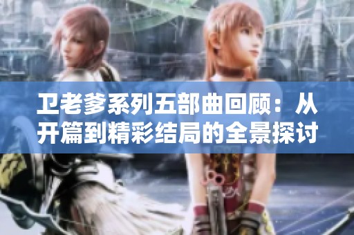 卫老爹系列五部曲回顾：从开篇到精彩结局的全景探讨