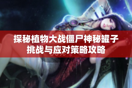 探秘植物大战僵尸神秘罐子挑战与应对策略攻略