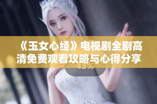 《玉女心经》电视剧全剧高清免费观看攻略与心得分享