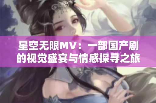 星空无限MV：一部国产剧的视觉盛宴与情感探寻之旅