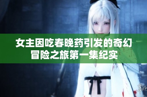 女主因吃春晚药引发的奇幻冒险之旅第一集纪实