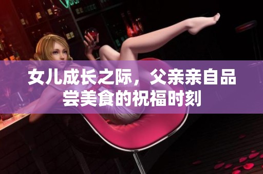 女儿成长之际，父亲亲自品尝美食的祝福时刻