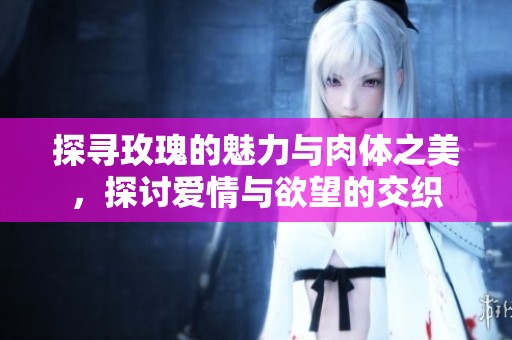 探寻玫瑰的魅力与肉体之美，探讨爱情与欲望的交织
