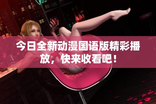 今日全新动漫国语版精彩播放，快来收看吧！