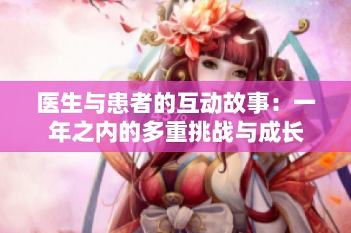 医生与患者的互动故事：一年之内的多重挑战与成长