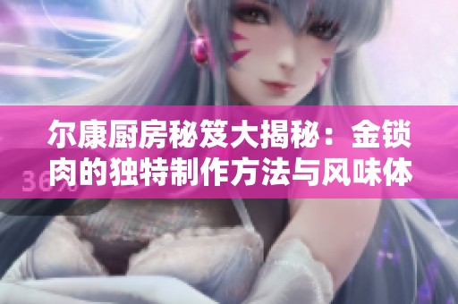 尔康厨房秘笈大揭秘：金锁肉的独特制作方法与风味体验