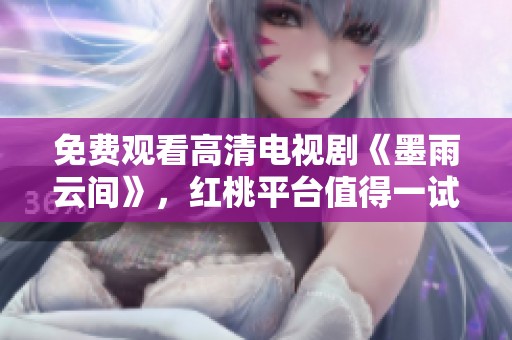 免费观看高清电视剧《墨雨云间》，红桃平台值得一试