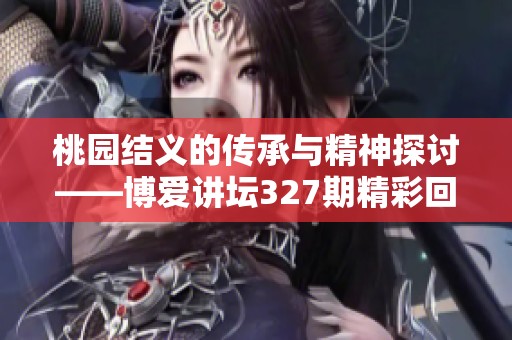 桃园结义的传承与精神探讨——博爱讲坛327期精彩回顾