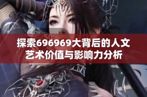 探索696969大背后的人文艺术价值与影响力分析