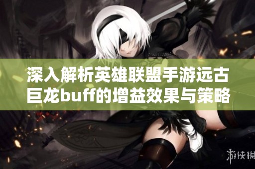 深入解析英雄联盟手游远古巨龙buff的增益效果与策略