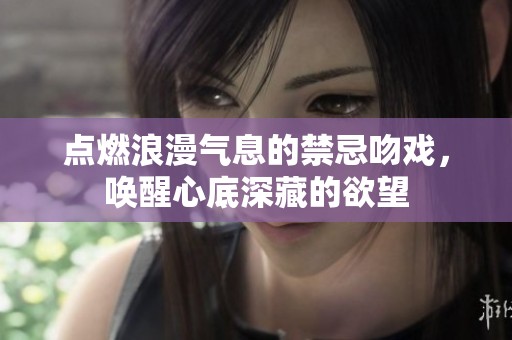 点燃浪漫气息的禁忌吻戏，唤醒心底深藏的欲望