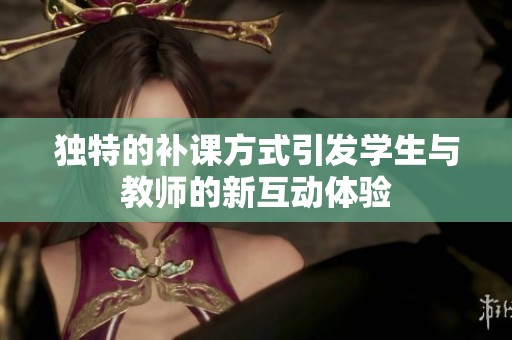 独特的补课方式引发学生与教师的新互动体验