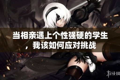 当相亲遇上个性强硬的学生，我该如何应对挑战