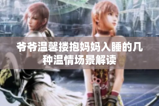 爷爷温馨搂抱妈妈入睡的几种温情场景解读