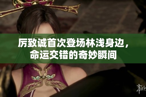厉致诚首次登场林浅身边，命运交错的奇妙瞬间