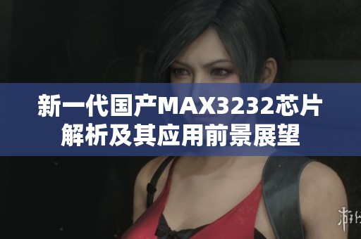 新一代国产MAX3232芯片解析及其应用前景展望