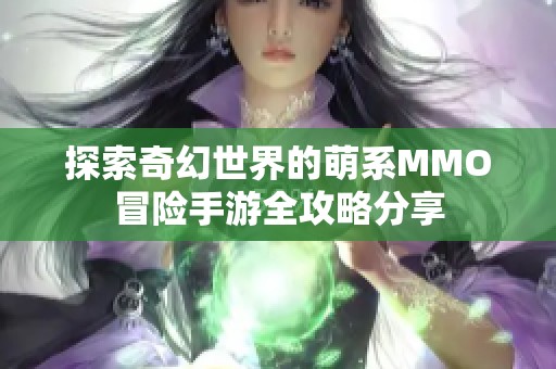 探索奇幻世界的萌系MMO冒险手游全攻略分享