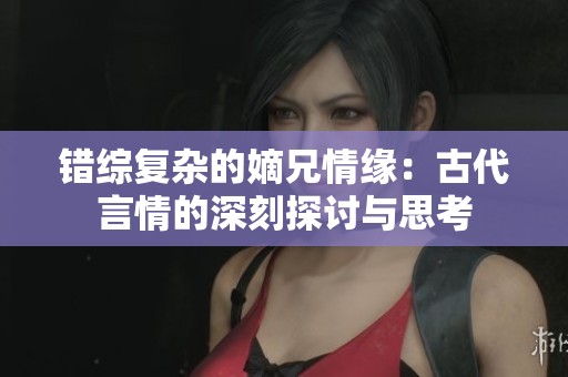 错综复杂的嫡兄情缘：古代言情的深刻探讨与思考