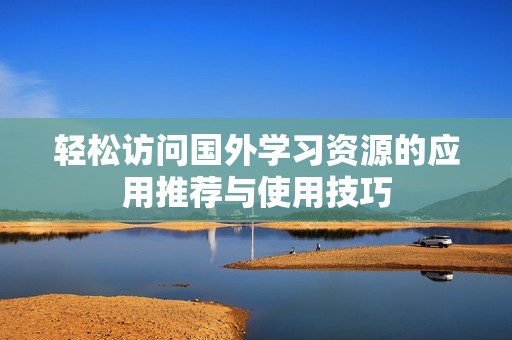 轻松访问国外学习资源的应用推荐与使用技巧