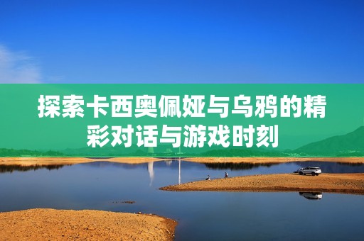 探索卡西奥佩娅与乌鸦的精彩对话与游戏时刻