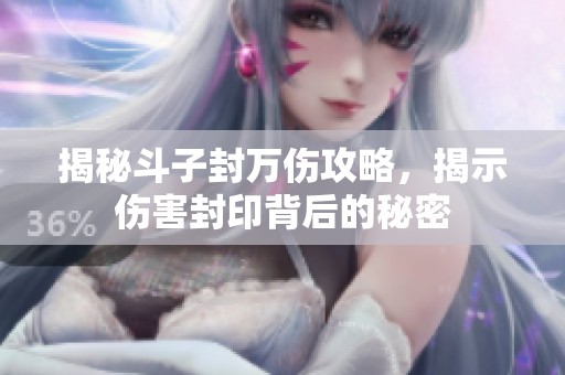 揭秘斗子封万伤攻略，揭示伤害封印背后的秘密