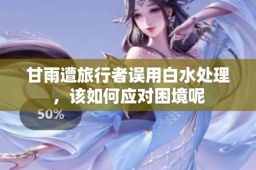 甘雨遭旅行者误用白水处理，该如何应对困境呢