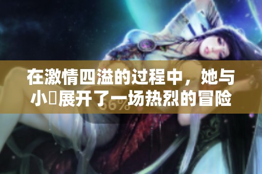 在激情四溢的过程中，她与小泬展开了一场热烈的冒险