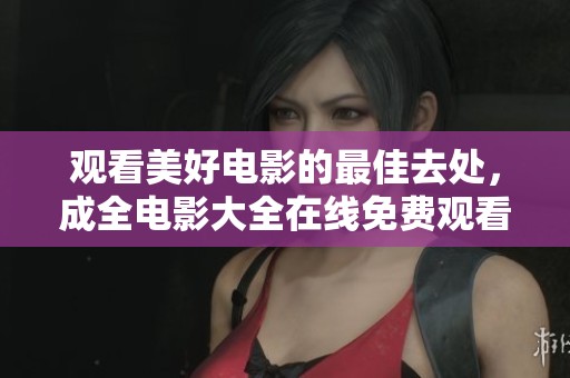 观看美好电影的最佳去处，成全电影大全在线免费观看