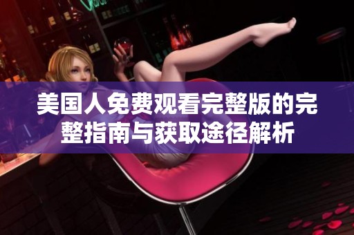 美国人免费观看完整版的完整指南与获取途径解析