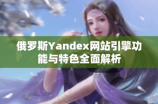 俄罗斯Yandex网站引擎功能与特色全面解析