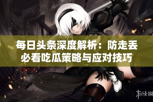 每日头条深度解析：防走丢必看吃瓜策略与应对技巧