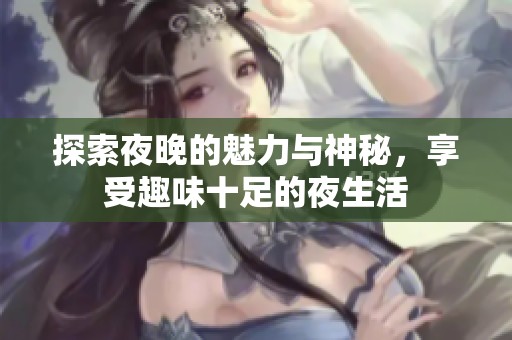 探索夜晚的魅力与神秘，享受趣味十足的夜生活