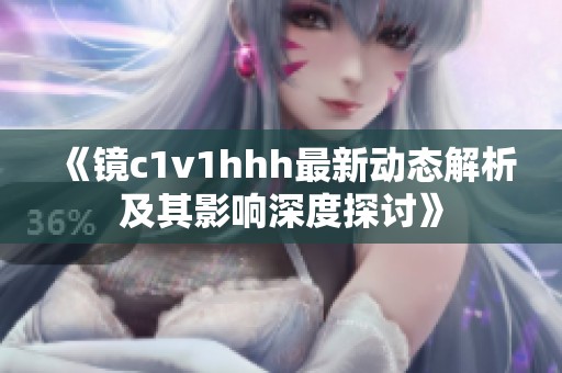 《镜c1v1hhh最新动态解析及其影响深度探讨》