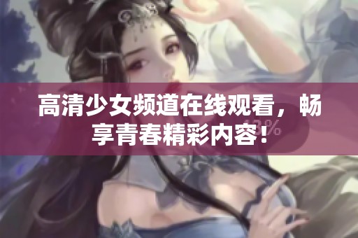 高清少女频道在线观看，畅享青春精彩内容！