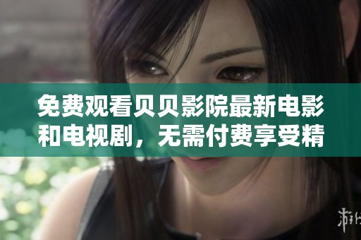 免费观看贝贝影院最新电影和电视剧，无需付费享受精彩内容