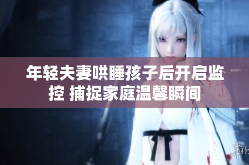年轻夫妻哄睡孩子后开启监控 捕捉家庭温馨瞬间