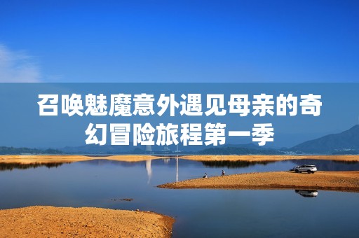 召唤魅魔意外遇见母亲的奇幻冒险旅程第一季