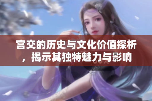 宫交的历史与文化价值探析，揭示其独特魅力与影响