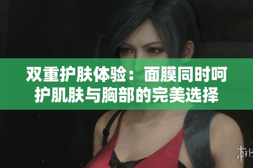 双重护肤体验：面膜同时呵护肌肤与胸部的完美选择