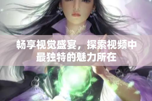 畅享视觉盛宴，探索视频中最独特的魅力所在