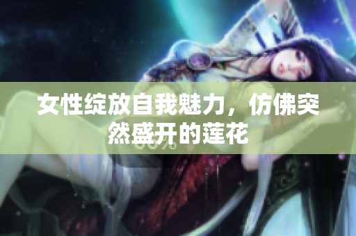 女性绽放自我魅力，仿佛突然盛开的莲花