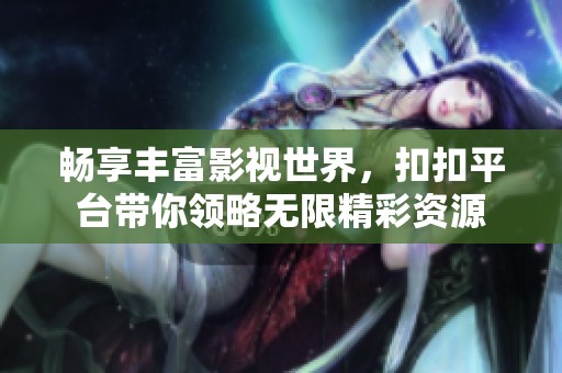 畅享丰富影视世界，扣扣平台带你领略无限精彩资源