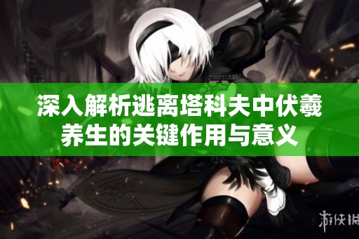 深入解析逃离塔科夫中伏羲养生的关键作用与意义