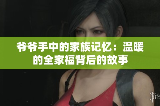 爷爷手中的家族记忆：温暖的全家福背后的故事