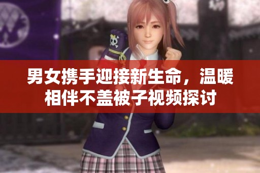 男女携手迎接新生命，温暖相伴不盖被子视频探讨